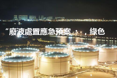“廢液處置應急預案，綠色守護，安全無憂新篇章”